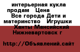 интерьерная кукла продам › Цена ­ 2 000 - Все города Дети и материнство » Игрушки   . Ханты-Мансийский,Нижневартовск г.